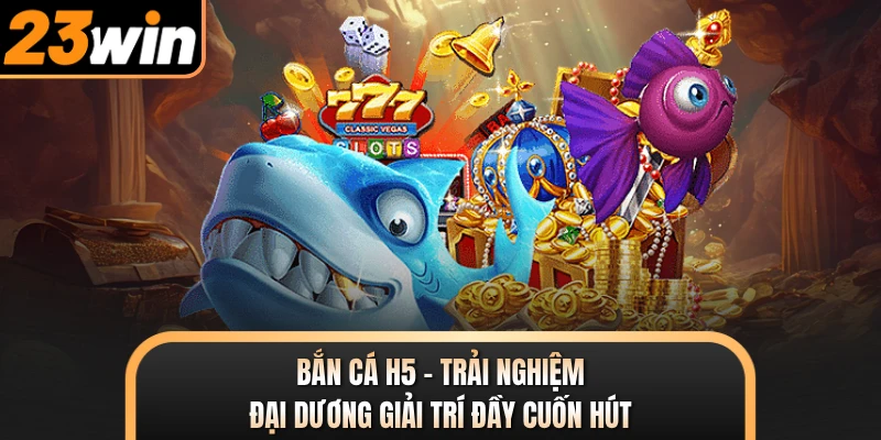 Bắn Cá H5 - Trải Nghiệm Đại Dương Giải Trí Đầy Cuốn Hút