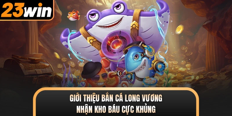 Giới thiệu bắn cá long vương nhận kho báu cực khủng