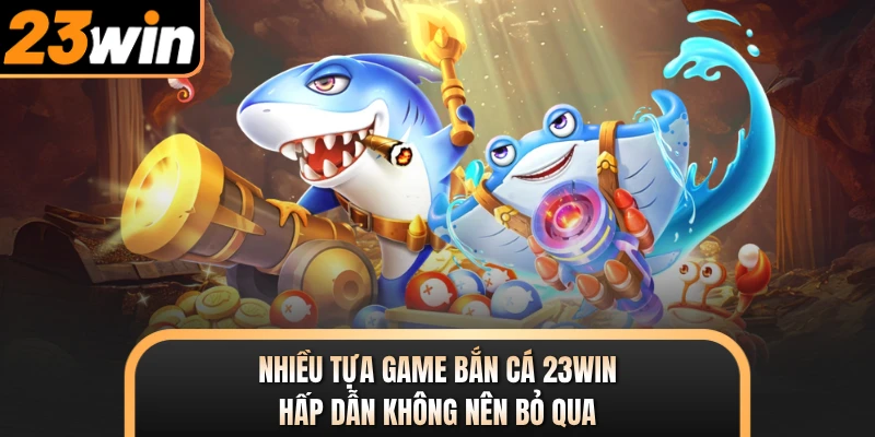 Nhiều tựa game bắn cá 23WIN hấp dẫn không nên bỏ qua
