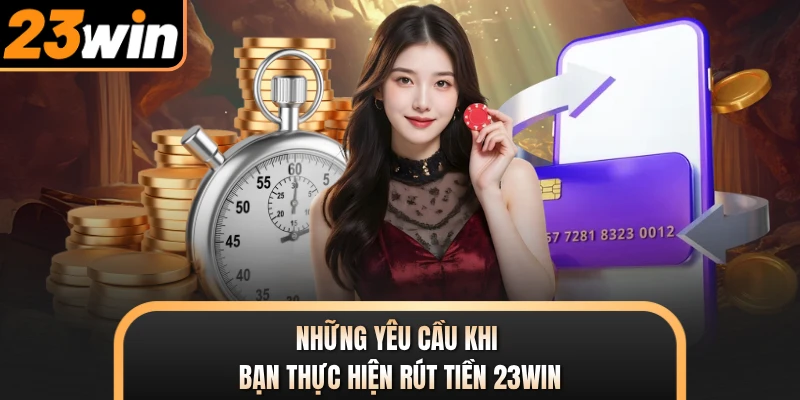 Những yêu cầu khi bạn thực hiện rút tiền 23WIN