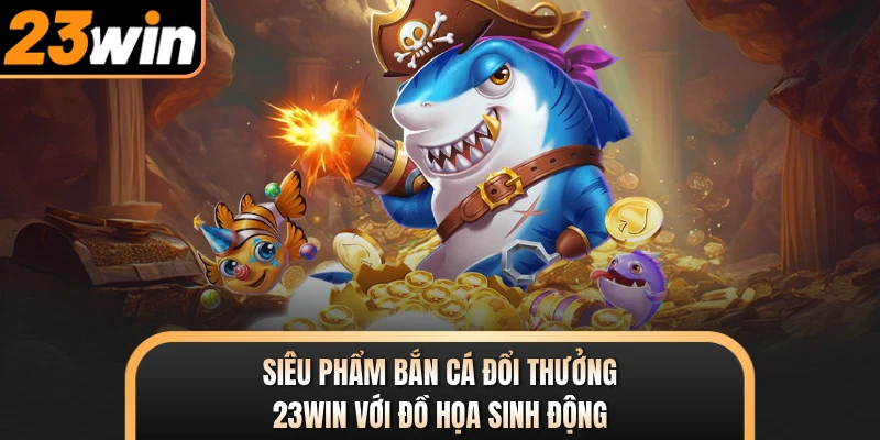 Siêu phẩm bắn cá đổi thưởng 23WIN với đồ họa sinh động